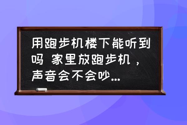 用跑步机楼下能听到吗 家里放跑步机,声音会不会吵到楼下邻居?